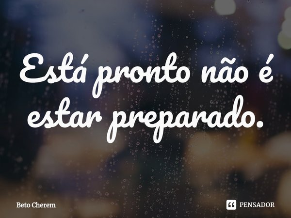 ⁠Está pronto não é estar preparado.... Frase de Beto Cherem.