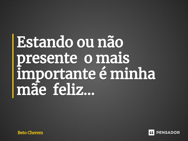 ⁠Estando ou não presente o mais importante é minha mãe feliz...... Frase de Beto Cherem.