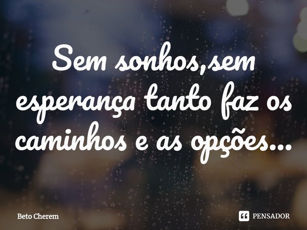 Sem sonhos,sem esperança tanto faz os caminhos e as opções⁠...... Frase de Beto Cherem.