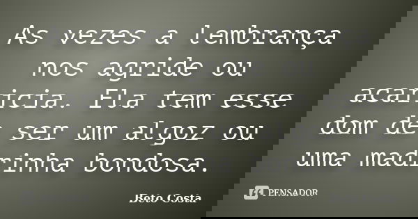 As vezes a ‪‎lembrança‬ nos agride ou acaricia. Ela tem esse dom de ser um algoz ou uma madrinha bondosa.... Frase de Beto Costa.