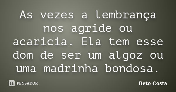 As vezes a ‪‎lembrança‬ nos agride ou acaricia. Ela tem esse dom de ser um algoz ou uma madrinha bondosa.... Frase de Beto Costa.