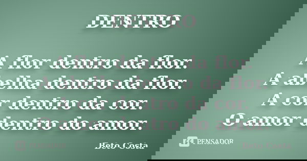 DENTRO A flor dentro da flor. A abelha dentro da flor. A cor dentro da cor. O amor dentro do amor.... Frase de Beto Costa.