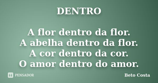 DENTRO A flor dentro da flor. A abelha dentro da flor. A cor dentro da cor. O amor dentro do amor.... Frase de Beto Costa.