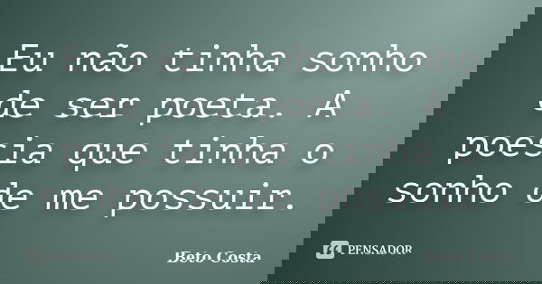 Eu não tinha sonho de ser poeta. A poesia que tinha o sonho de me possuir.... Frase de Beto Costa.