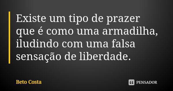 Existe um tipo de prazer que é como uma armadilha, iludindo com uma falsa sensação de liberdade.... Frase de Beto Costa.