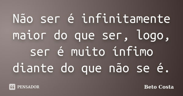 Não ser é infinitamente maior do que ser, logo, ser é muito ínfimo diante do que não se é.... Frase de Beto Costa.