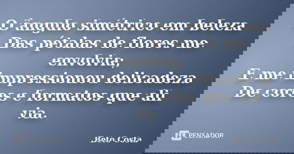 O ângulo simétrico em beleza Das pétalas de flores me envolvia; E me impressionou delicadeza De cores e formatos que ali via.... Frase de Beto Costa.