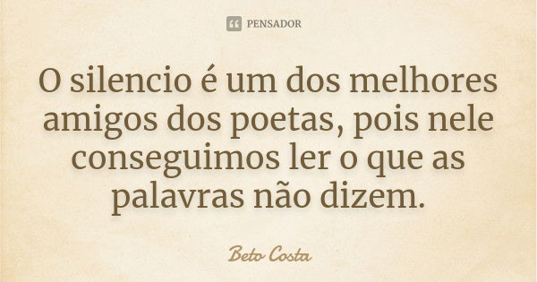 O silencio é um dos melhores amigos dos poetas, pois nele conseguimos ler o que as palavras não dizem.... Frase de Beto Costa.