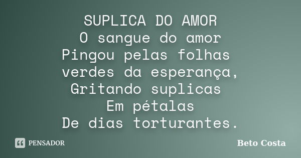 SUPLICA DO AMOR O sangue do amor Pingou pelas folhas verdes da esperança, Gritando suplicas Em pétalas De dias torturantes.... Frase de Beto Costa.