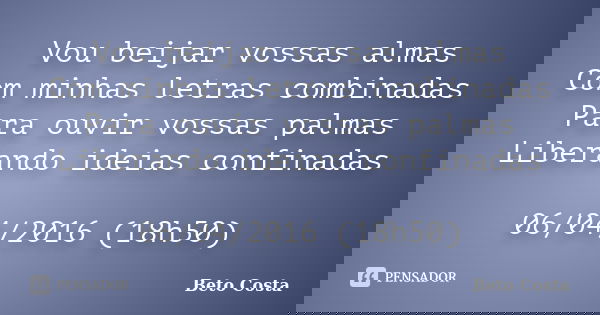 Vou beijar vossas almas Com minhas letras combinadas Para ouvir vossas palmas Liberando ideias confinadas 06/04/2016 (18h50)... Frase de Beto Costa.
