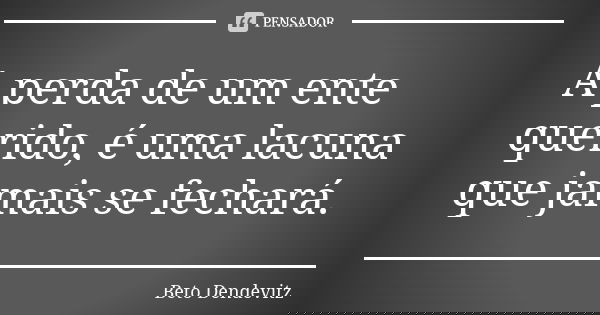 A perda de um ente querido, é uma lacuna que jamais se fechará.... Frase de Beto Dendevitz.