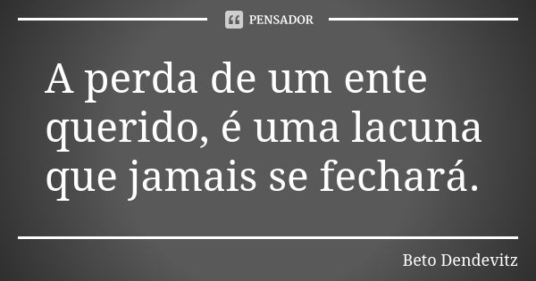 A perda de um ente querido, é uma lacuna que jamais se fechará.... Frase de Beto Dendevitz.