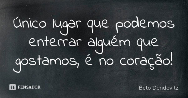 Único lugar que podemos enterrar alguém que gostamos, é no coração!... Frase de Beto Dendevitz.