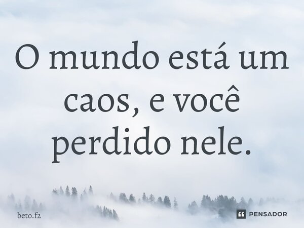 ⁠O mundo está um caos, e você perdido nele.... Frase de beto.f2.