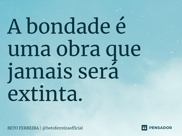 ⁠A bondade é uma obra que jamais será extinta.... Frase de BETO FERREIRA  betoferreiraofficial.