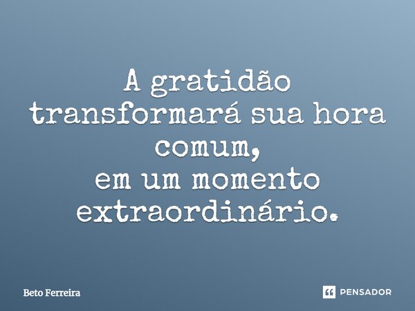 ⁠A gratidão transformará sua hora comum, em um momento extraordinário.... Frase de Beto Ferreira.