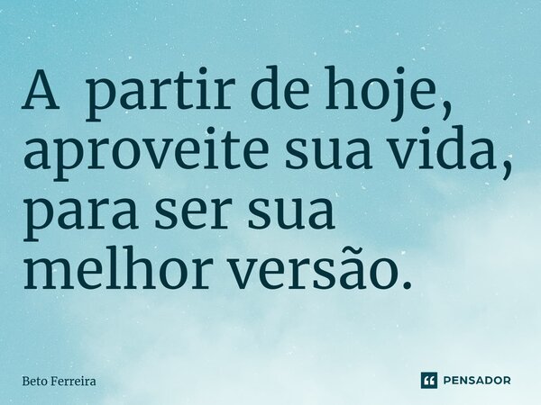 ⁠A partir de hoje, aproveite sua vida, para ser sua melhor versão.... Frase de Beto Ferreira.