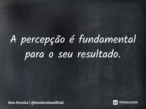 ⁠A percepção é fundamental para o seu resultado.... Frase de Beto Ferreira  betoferreiraofficial.