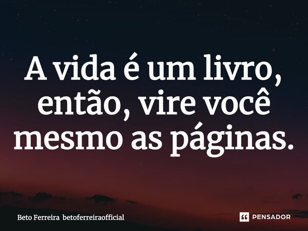 ⁠A vida é um livro, então, vire você mesmo as páginas.... Frase de BETO FERREIRA betoferreiraofficial.