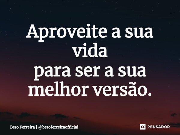 Aproveite a sua vida para ser a sua melhor versão.... Frase de Beto Ferreira  betoferreiraofficial.