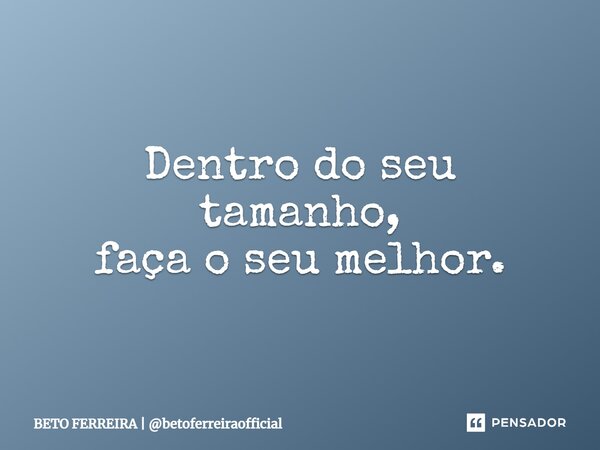 ⁠Dentro do seu tamanho, faça o seu melhor.... Frase de BETO FERREIRA  betoferreiraofficial.