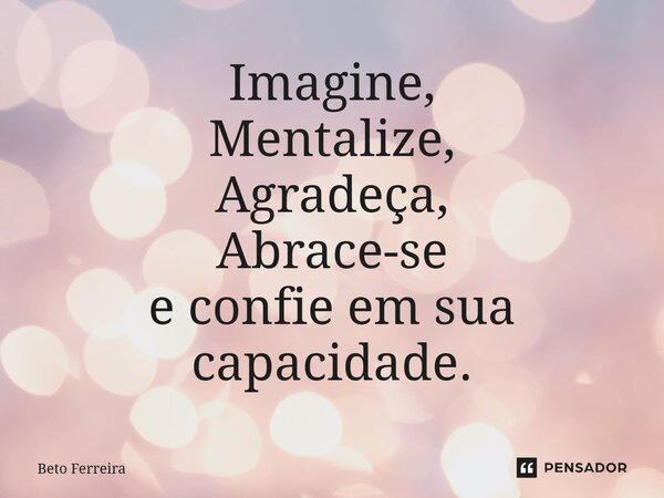 ⁠Imagine, Mentalize, Agradeça, Abrace-se e confie em sua capacidade.... Frase de Beto Ferreira.
