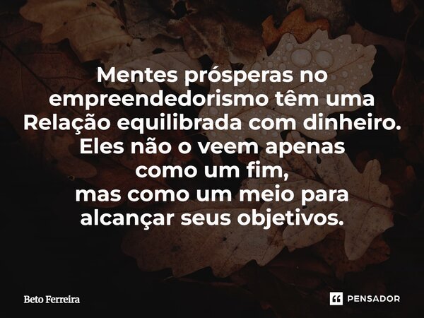 ⁠Mentes prósperas no empreendedorismo têm uma Relação equilibrada com dinheiro. Eles não o veem apenas como um fim, mas como um meio para alcançar seus objetivo... Frase de Beto Ferreira.