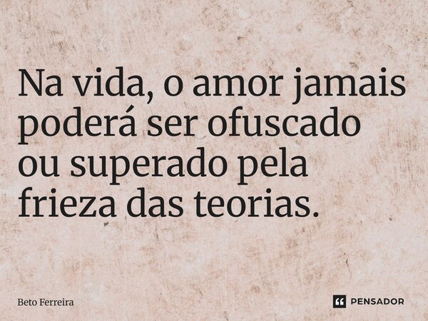 ⁠Na vida, o amor jamais poderá ser ofuscado ou superado pela frieza das teorias.... Frase de Beto Ferreira.