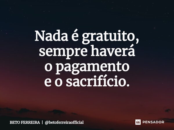 ⁠Nada é gratuito, sempre haverá o pagamento e o sacrifício.... Frase de BETO FERREIRA  betoferreiraofficial.