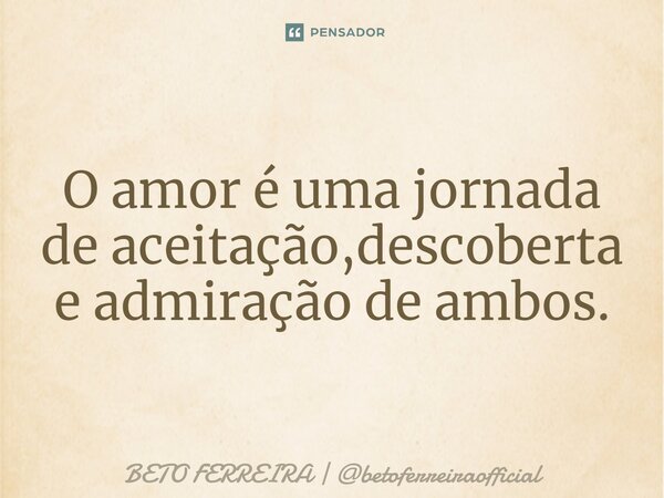 ⁠O amor é uma jornada de aceitação,descoberta e admiração de ambos.... Frase de BETO FERREIRA  betoferreiraofficial.