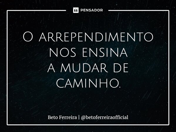 ⁠O arrependimento nos ensina a mudar de caminho.... Frase de Beto Ferreira  betoferreiraofficial.