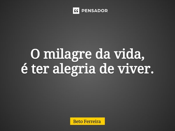 ⁠O milagre da vida, é ter alegria de viver.... Frase de Beto Ferreira.