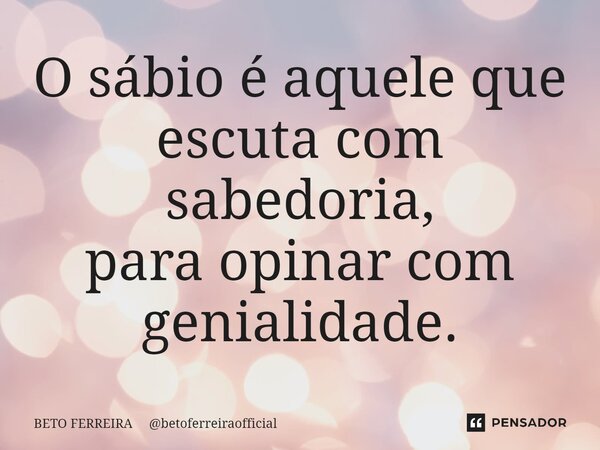 ⁠O sábio é aquele que escuta com sabedoria, para opinar com genialidade.... Frase de BETO FERREIRA betoferreiraofficial.