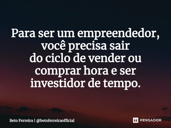⁠Para ser um empreendedor, você precisa sair do ciclo de vender ou comprar hora e ser investidor de tempo.... Frase de Beto Ferreira  betoferreiraofficial.