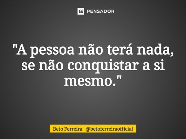 ⁠"A pessoa não terá nada, se não conquistar a si mesmo."... Frase de Beto Ferreira betoferreiraofficial.