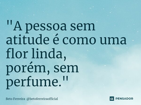 ⁠"A pessoa sem atitude é como uma flor linda, porém, sem perfume."... Frase de Beto Ferreira betoferreiraofficial.