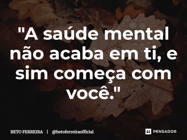 ⁠"A saúde mental não acaba em ti, e sim começa com você."... Frase de BETO FERREIRA  betoferreiraofficial.