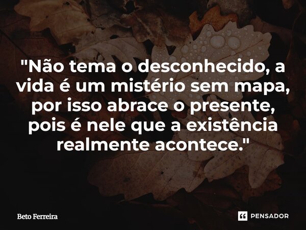 ⁠"Não tema o desconhecido, a vida é um mistério sem mapa, por isso abrace o presente, pois é nele que a existência realmente acontece."... Frase de Beto Ferreira.