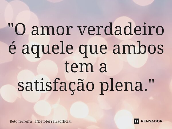 ⁠"O amor verdadeiro é aquele que ambos tem a satisfação plena."... Frase de Beto ferreira betoferreiraofficial.
