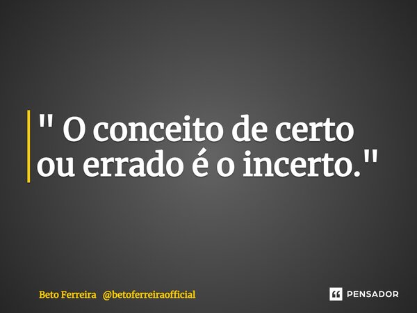 ⁠" O conceito de certo ou errado é o incerto."... Frase de Beto Ferreira betoferreiraofficial.