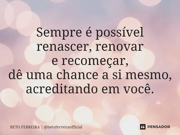 ⁠Sempre é possível renascer, renovar e recomeçar, dê uma chance a si mesmo, acreditando em você.... Frase de BETO FERREIRA  betoferreiraofficial.