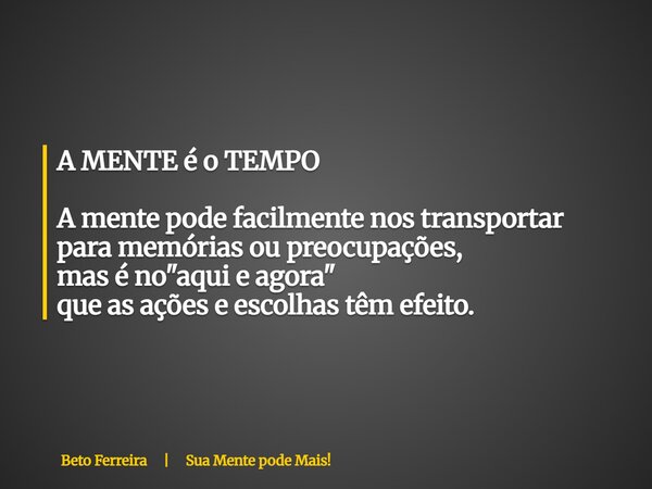 A MENTE é o TEMPO A mente pode facilmente nos transportar para memórias ou preocupações, mas é no "aqui e agora" que as açõese escolhas têm efeito.... Frase de Beto Ferreira  Sua Mente pode Mais!.
