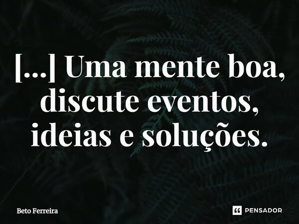 ⁠[...] Uma mente boa, discute eventos, ideias e soluções.... Frase de Beto Ferreira.