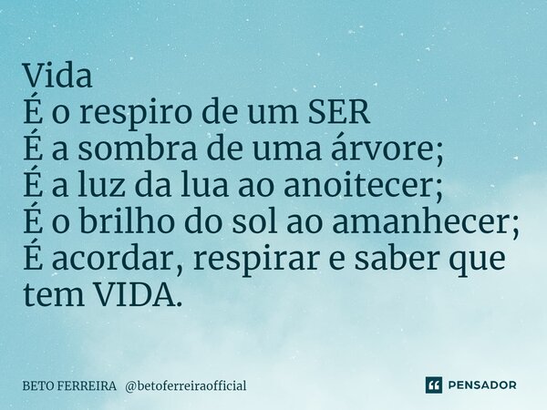 ⁠Vida É o respiro de um SER É a sombra de uma árvore; É a luz da lua ao anoitecer; É o brilho do sol ao amanhecer; É acordar, respirar e saber que tem VIDA.... Frase de BETO FERREIRA betoferreiraofficial.