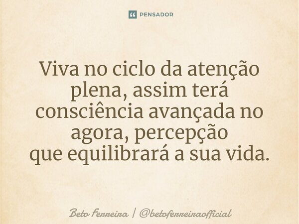 ⁠Viva no ciclo da atenção plena, assim terá consciência avançada no agora, percepção que equilibrará a sua vida.... Frase de Beto Ferreira  betoferreiraofficial.