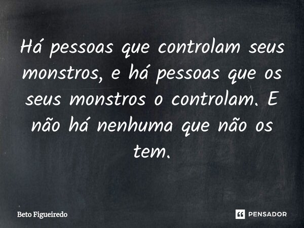 Há pessoas que controlam seus monstros, e há pessoas que os seus monstros o controlam. E não há nenhuma que não os tem.... Frase de Beto Figueiredo.