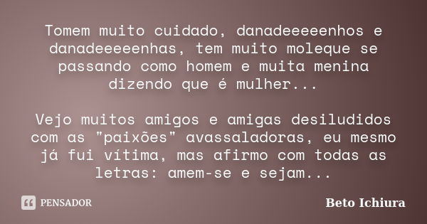 Tomem muito cuidado, danadeeeeenhos e danadeeeeenhas, tem muito moleque se passando como homem e muita menina dizendo que é mulher... Vejo muitos amigos e amiga... Frase de Beto Ichiura.