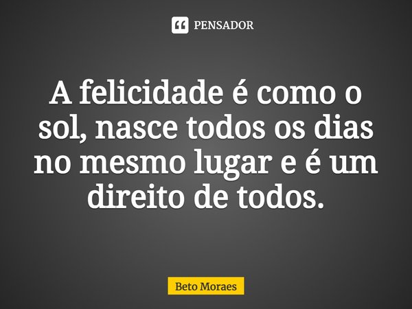 ⁠A felicidade é como o sol, nasce todos os dias no mesmo lugar e é um direito de todos.... Frase de Beto Moraes.