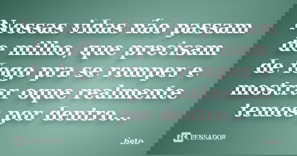 Nossas vidas não passam de milho, que precisam de fogo pra se romper e mostrar oque realmente temos por dentro...... Frase de Beto.