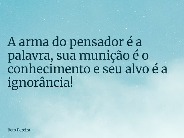 A arma do pensador é a palavra, sua munição é o conhecimento e seu alvo é a ignorância!... Frase de Beto Pereira.